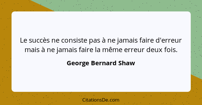 Le succès ne consiste pas à ne jamais faire d'erreur mais à ne jamais faire la même erreur deux fois.... - George Bernard Shaw