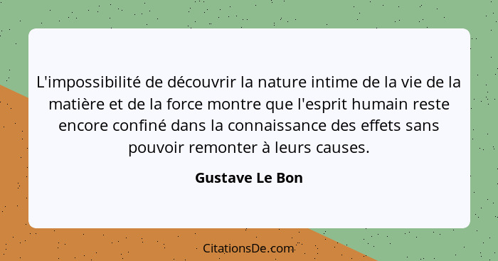 L'impossibilité de découvrir la nature intime de la vie de la matière et de la force montre que l'esprit humain reste encore confiné... - Gustave Le Bon