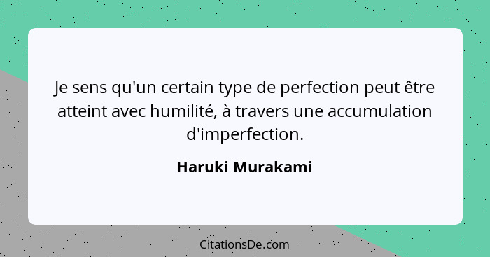 Je sens qu'un certain type de perfection peut être atteint avec humilité, à travers une accumulation d'imperfection.... - Haruki Murakami