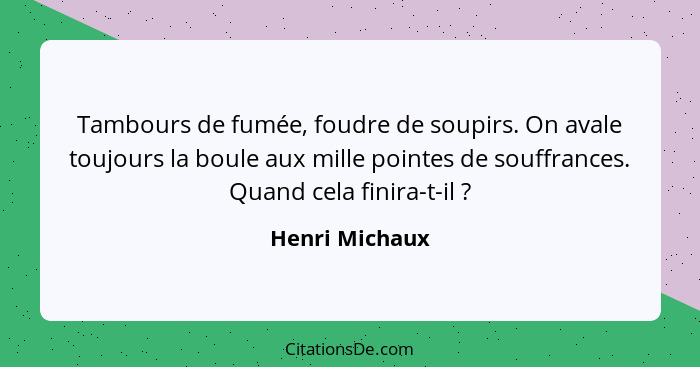 Tambours de fumée, foudre de soupirs. On avale toujours la boule aux mille pointes de souffrances. Quand cela finira-t-il ?... - Henri Michaux