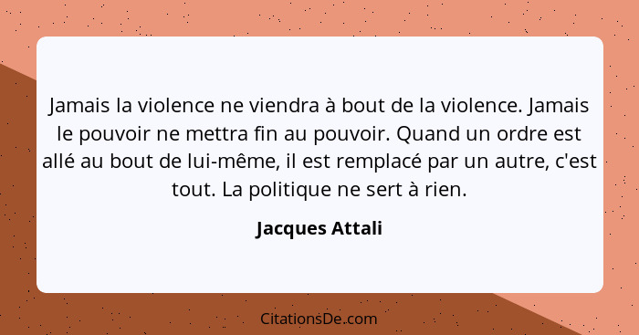 Jamais la violence ne viendra à bout de la violence. Jamais le pouvoir ne mettra fin au pouvoir. Quand un ordre est allé au bout de l... - Jacques Attali