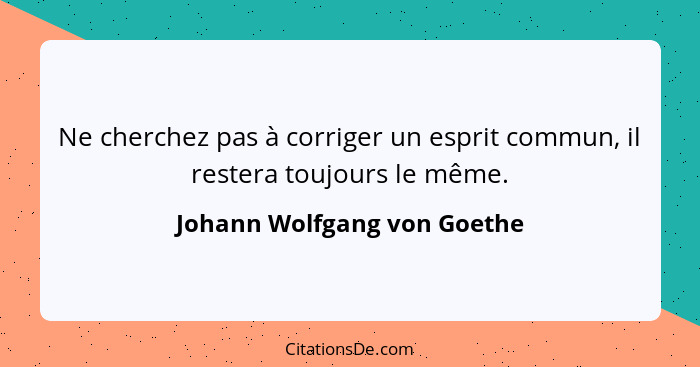 Ne cherchez pas à corriger un esprit commun, il restera toujours le même.... - Johann Wolfgang von Goethe