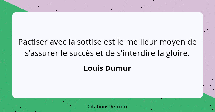 Pactiser avec la sottise est le meilleur moyen de s'assurer le succès et de s'interdire la gloire.... - Louis Dumur
