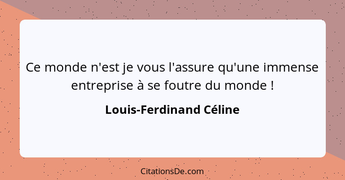 Ce monde n'est je vous l'assure qu'une immense entreprise à se foutre du monde !... - Louis-Ferdinand Céline