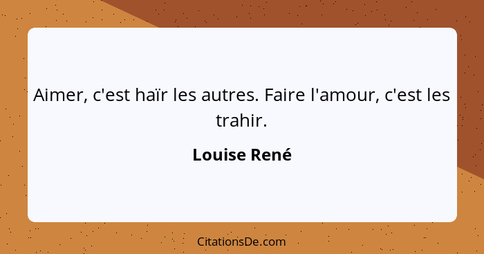 Aimer, c'est haïr les autres. Faire l'amour, c'est les trahir.... - Louise René