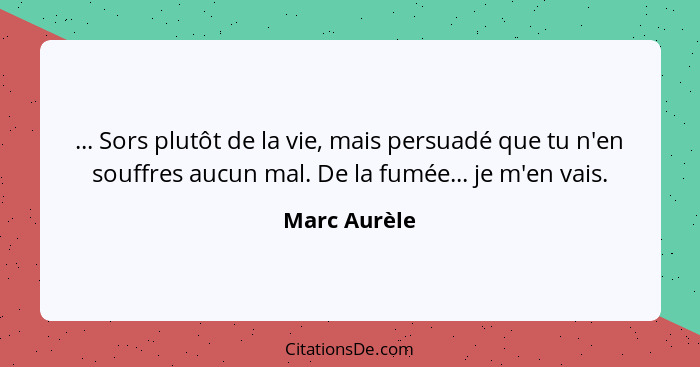 ... Sors plutôt de la vie, mais persuadé que tu n'en souffres aucun mal. De la fumée... je m'en vais.... - Marc Aurèle