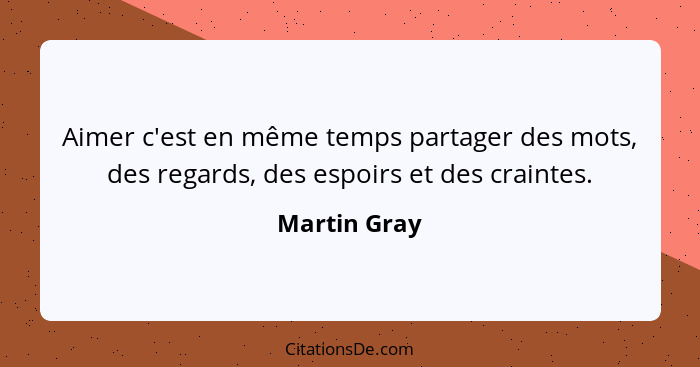 Aimer c'est en même temps partager des mots, des regards, des espoirs et des craintes.... - Martin Gray