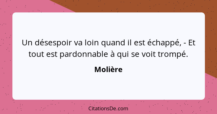 Un désespoir va loin quand il est échappé, - Et tout est pardonnable à qui se voit trompé.... - Molière