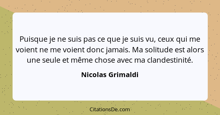 Puisque je ne suis pas ce que je suis vu, ceux qui me voient ne me voient donc jamais. Ma solitude est alors une seule et même chos... - Nicolas Grimaldi