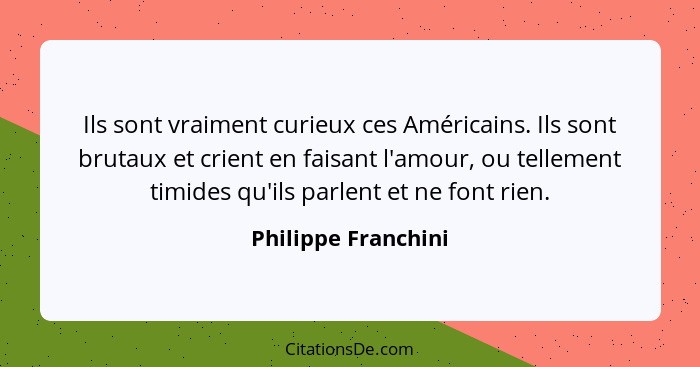 Ils sont vraiment curieux ces Américains. Ils sont brutaux et crient en faisant l'amour, ou tellement timides qu'ils parlent et n... - Philippe Franchini