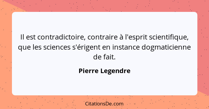 Il est contradictoire, contraire à l'esprit scientifique, que les sciences s'érigent en instance dogmaticienne de fait.... - Pierre Legendre