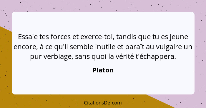 Essaie tes forces et exerce-toi, tandis que tu es jeune encore, à ce qu'il semble inutile et paraît au vulgaire un pur verbiage, sans quoi la... - Platon