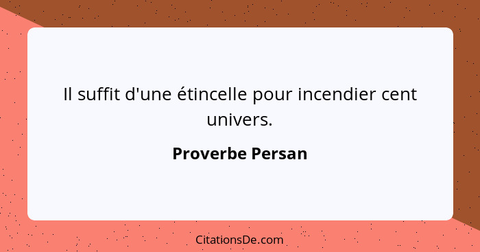 Il suffit d'une étincelle pour incendier cent univers.... - Proverbe Persan