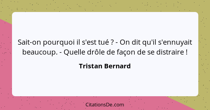 Sait-on pourquoi il s'est tué ? - On dit qu'il s'ennuyait beaucoup. - Quelle drôle de façon de se distraire !... - Tristan Bernard