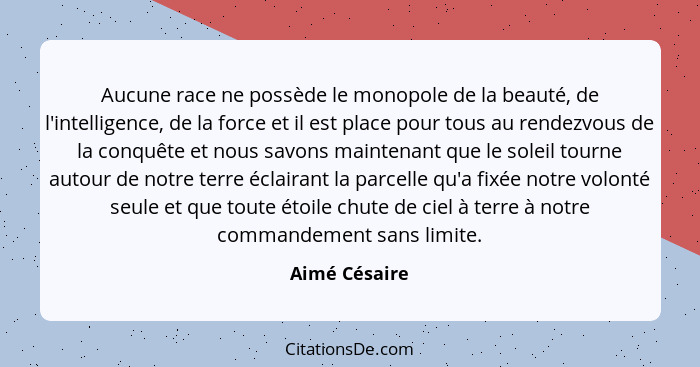 Aucune race ne possède le monopole de la beauté, de l'intelligence, de la force et il est place pour tous au rendezvous de la conquête... - Aimé Césaire