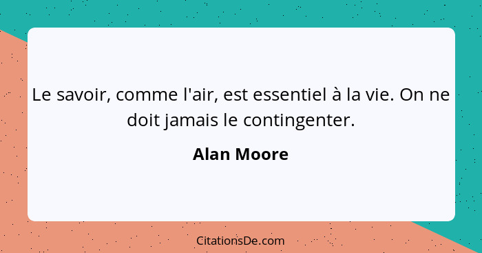 Le savoir, comme l'air, est essentiel à la vie. On ne doit jamais le contingenter.... - Alan Moore