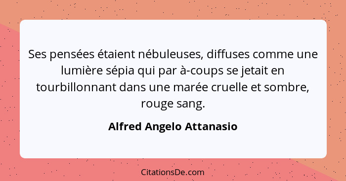 Ses pensées étaient nébuleuses, diffuses comme une lumière sépia qui par à-coups se jetait en tourbillonnant dans une marée... - Alfred Angelo Attanasio