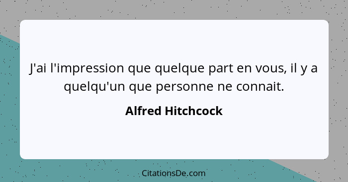 J'ai l'impression que quelque part en vous, il y a quelqu'un que personne ne connait.... - Alfred Hitchcock