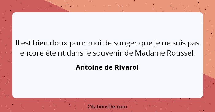 Il est bien doux pour moi de songer que je ne suis pas encore éteint dans le souvenir de Madame Roussel.... - Antoine de Rivarol