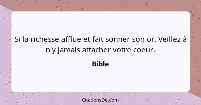 Si la richesse afflue et fait sonner son or, Veillez à n'y jamais attacher votre coeur.... - Bible