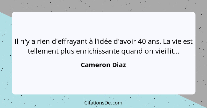 Il n'y a rien d'effrayant à l'idée d'avoir 40 ans. La vie est tellement plus enrichissante quand on vieillit...... - Cameron Diaz