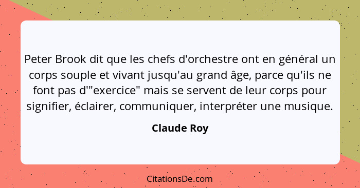 Peter Brook dit que les chefs d'orchestre ont en général un corps souple et vivant jusqu'au grand âge, parce qu'ils ne font pas d'"exerci... - Claude Roy