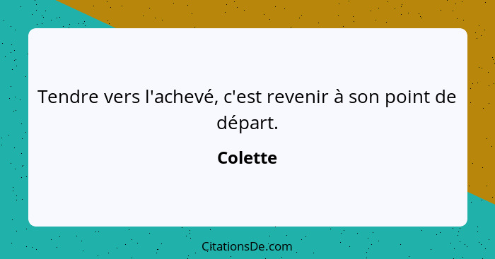 Tendre vers l'achevé, c'est revenir à son point de départ.... - Colette