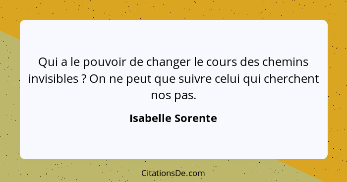 Qui a le pouvoir de changer le cours des chemins invisibles ? On ne peut que suivre celui qui cherchent nos pas.... - Isabelle Sorente