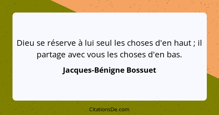 Dieu se réserve à lui seul les choses d'en haut ; il partage avec vous les choses d'en bas.... - Jacques-Bénigne Bossuet