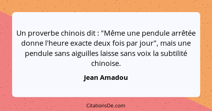 Un proverbe chinois dit : "Même une pendule arrêtée donne l'heure exacte deux fois par jour", mais une pendule sans aiguilles laiss... - Jean Amadou