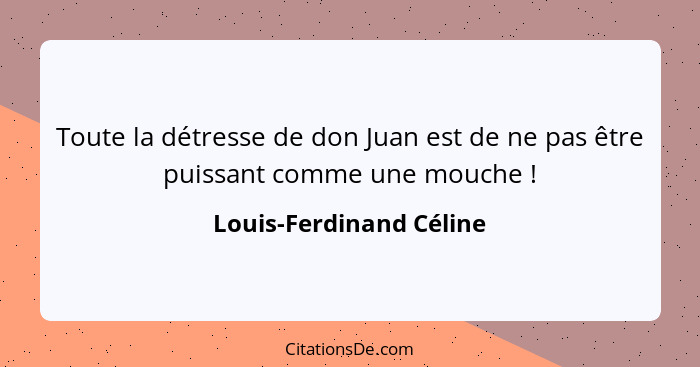 Toute la détresse de don Juan est de ne pas être puissant comme une mouche !... - Louis-Ferdinand Céline