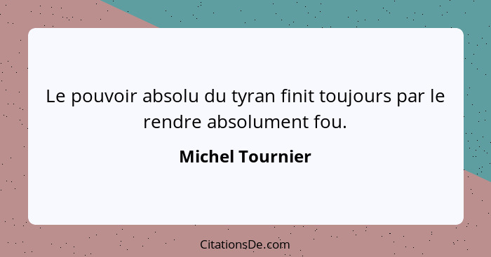 Le pouvoir absolu du tyran finit toujours par le rendre absolument fou.... - Michel Tournier