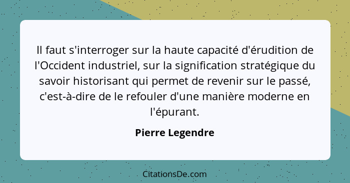 Il faut s'interroger sur la haute capacité d'érudition de l'Occident industriel, sur la signification stratégique du savoir historis... - Pierre Legendre