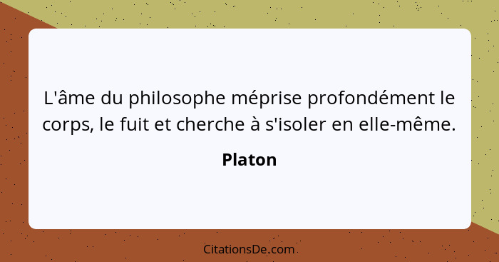 L'âme du philosophe méprise profondément le corps, le fuit et cherche à s'isoler en elle-même.... - Platon