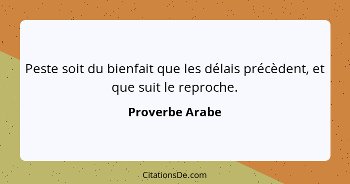 Peste soit du bienfait que les délais précèdent, et que suit le reproche.... - Proverbe Arabe