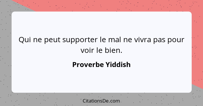 Qui ne peut supporter le mal ne vivra pas pour voir le bien.... - Proverbe Yiddish