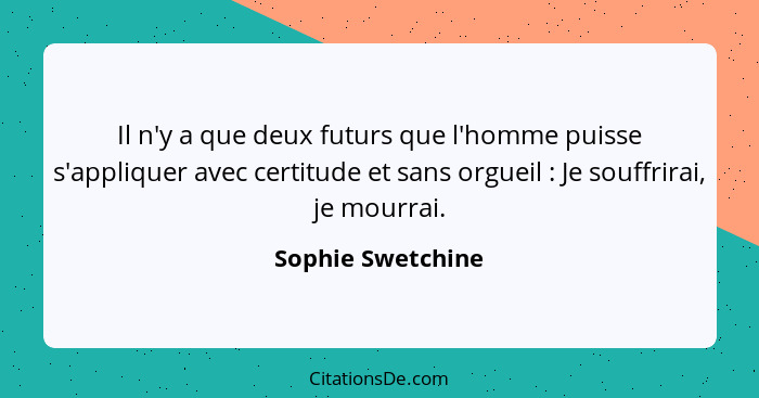 Il n'y a que deux futurs que l'homme puisse s'appliquer avec certitude et sans orgueil : Je souffrirai, je mourrai.... - Sophie Swetchine