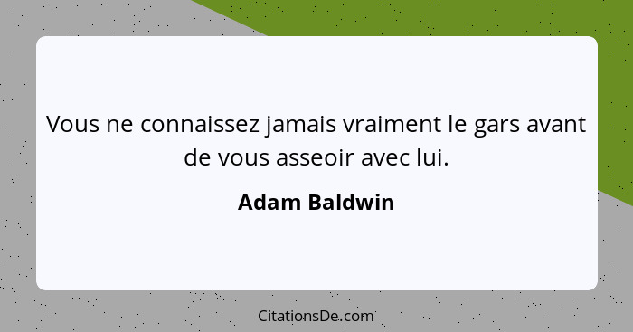 Vous ne connaissez jamais vraiment le gars avant de vous asseoir avec lui.... - Adam Baldwin