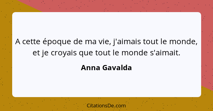 A cette époque de ma vie, j'aimais tout le monde, et je croyais que tout le monde s'aimait.... - Anna Gavalda