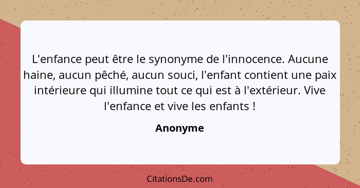 L'enfance peut être le synonyme de l'innocence. Aucune haine, aucun pêché, aucun souci, l'enfant contient une paix intérieure qui illumine t... - Anonyme