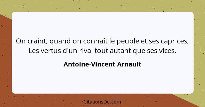 On craint, quand on connaît le peuple et ses caprices, Les vertus d'un rival tout autant que ses vices.... - Antoine-Vincent Arnault