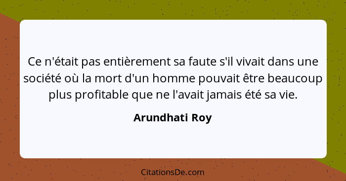 Ce n'était pas entièrement sa faute s'il vivait dans une société où la mort d'un homme pouvait être beaucoup plus profitable que ne l'... - Arundhati Roy