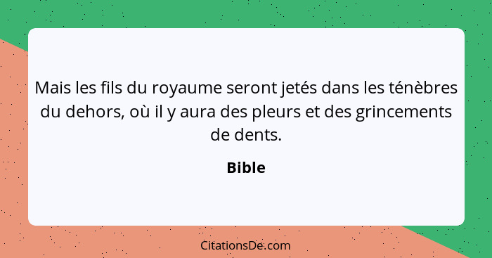 Mais les fils du royaume seront jetés dans les ténèbres du dehors, où il y aura des pleurs et des grincements de dents.... - Bible