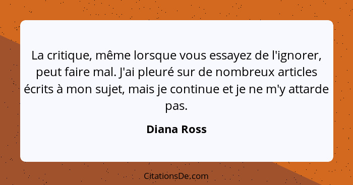 La critique, même lorsque vous essayez de l'ignorer, peut faire mal. J'ai pleuré sur de nombreux articles écrits à mon sujet, mais je con... - Diana Ross