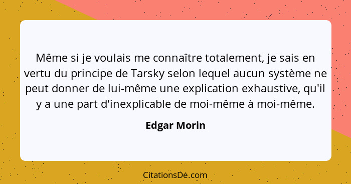 Même si je voulais me connaître totalement, je sais en vertu du principe de Tarsky selon lequel aucun système ne peut donner de lui-même... - Edgar Morin