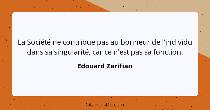 La Société ne contribue pas au bonheur de l'individu dans sa singularité, car ce n'est pas sa fonction.... - Edouard Zarifian