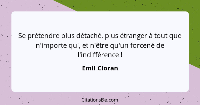 Se prétendre plus détaché, plus étranger à tout que n'importe qui, et n'être qu'un forcené de l'indifférence !... - Emil Cioran