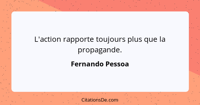 L'action rapporte toujours plus que la propagande.... - Fernando Pessoa