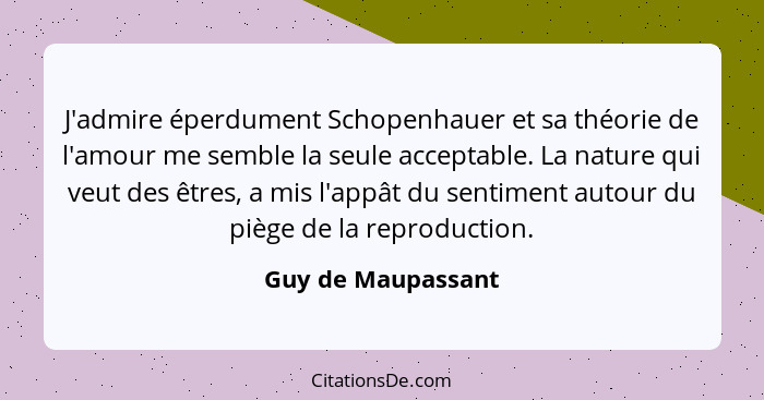 J'admire éperdument Schopenhauer et sa théorie de l'amour me semble la seule acceptable. La nature qui veut des êtres, a mis l'app... - Guy de Maupassant