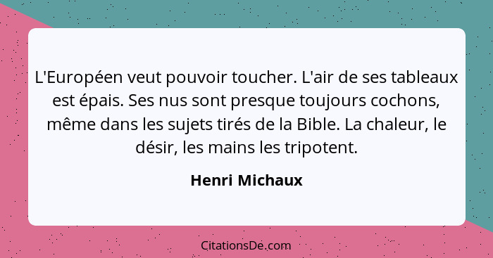 L'Européen veut pouvoir toucher. L'air de ses tableaux est épais. Ses nus sont presque toujours cochons, même dans les sujets tirés de... - Henri Michaux